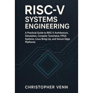 Venn, Christopher RISC-V Systems Engineering: A Practical Guide to RISC-V Architecture, Simulation, Compiler Toolchains, FPGA Systems, Linux Bring-Up, and Secure Edge Platforms Venn, Christopher RISC-V Systems Engineering: A Practical Guide to RISC-V Architecture, Simulation, Compiler Toolchains, FPGA Systems, Linux Bring-Up, and Secure Edge Platforms