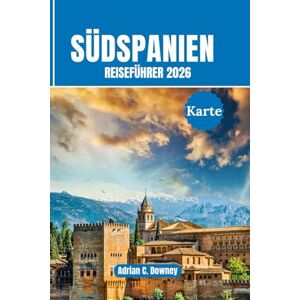 Downey, Adrian C. Südspanien Reiseführer 2026: Reisen Sie Andalusien, Costa del Sol, Sevilla, Granada, Málaga, Córdoba. Mit fachmännischen Reiserouten, Top-Attraktionen, versteckten Juwelen und lokaler Kultur Downey, Adrian C. Südspanien Reiseführer 2026: Reisen Sie Andalusien, Costa del Sol, Sevilla, Granada, Málaga, Córdoba. Mit fachmännischen Reiserouten, Top-Attraktionen, versteckten Juwelen und lokaler Kultur