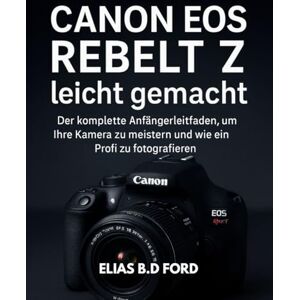 FORD, ELIAS B.D Canon EOS Rebel T7 leicht gemacht: Der komplette Anfängerleitfaden, um Ihre Kamera zu meistern und wie ein Profi zu fotografieren FORD, ELIAS B.D Canon EOS Rebel T7 leicht gemacht: Der komplette Anfängerleitfaden, um Ihre Kamera zu meistern und wie ein Profi zu fotografieren