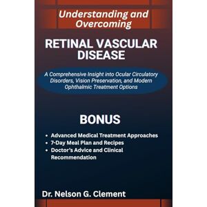 G. Clement, Dr. Nelson UNDERSTANDING AND OVERCOMING RETINAL VASCULAR DISEASE: A Comprehensive Insight into Ocular Circulatory Disorders, Vision Preservation, and Modern Ophthalmic Treatment Options G. Clement, Dr. Nelson UNDERSTANDING AND OVERCOMING RETINAL VASCULAR DISEASE: A Comprehensive Insight into Ocular Circulatory Disorders, Vision Preservation, and Modern Ophthalmic Treatment Options