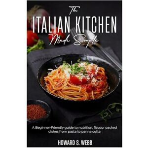 WEBB, HOWARD S. The ITALIAN KITCHEN Made Simple: A Beginner- friendly guide to nutrition, flavour packed dishes from pasta to panna cotta. WEBB, HOWARD S. The ITALIAN KITCHEN Made Simple: A Beginner- friendly guide to nutrition, flavour packed dishes from pasta to panna cotta.
