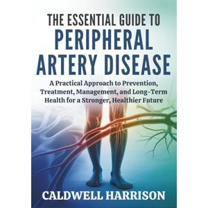 Harrison, Caldwell The Essential Guide to Peripheral Artery Disease: A Practical Approach to Prevention, Treatment, Management, and Long-Term Health for a Stronger, Healthier Future Harrison, Caldwell The Essential Guide to Peripheral Artery Disease: A Practical Approach to Prevention, Treatment, Management, and Long-Term Health for a Stronger, Healthier Future