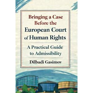 GASIMOV, Dilbadi Bringing a Case Before the European Court of Human Rights: A Practical Guide to Admissibility GASIMOV, Dilbadi Bringing a Case Before the European Court of Human Rights: A Practical Guide to Admissibility