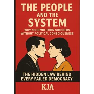 KJA, KJA The People and the System: Why No Revolution Succeeds Without Political Consciousness: The Hidden Law Behind Every Failed Democracy KJA, KJA The People and the System: Why No Revolution Succeeds Without Political Consciousness: The Hidden Law Behind Every Failed Democracy
