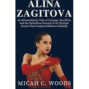 C. Woods, Micah ALINA ZAGITOVA: An Extraordinary Tale of Courage, Sacrifice, and the Relentless Pursuit of an Olympic Dream That Inspired Millions Globally C. Woods, Micah ALINA ZAGITOVA: An Extraordinary Tale of Courage, Sacrifice, and the Relentless Pursuit of an Olympic Dream That Inspired Millions Globally