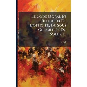 Reb, L Le Code Moral Et Religieux De L'officier, Du Sous Officier Et Du Soldat... Reb, L Le Code Moral Et Religieux De L'officier, Du Sous Officier Et Du Soldat...
