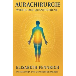 Fennrich, Elisabeth Aurachirurgie – Wirken auf Quantenebene Elisabeth Fennrich: Der große Einsteiger-Ratgeber für moderne Aurachirurgie, Chakrenarbeit und Quantenfeldheilung Fennrich, Elisabeth Aurachirurgie – Wirken auf Quantenebene Elisabeth Fennrich: Der große Einsteiger-Ratgeber für moderne Aurachirurgie, Chakrenarbeit und Quantenfeldheilung