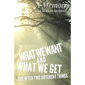 Alfaro-Munday, Lisa What we Want and What we Get are often Two Different Things: A Memoir Alfaro-Munday, Lisa What we Want and What we Get are often Two Different Things: A Memoir