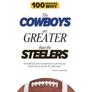 Why, 100 Reasons 100 Reasons Why the Cowboys Are Greater Than the Steelers: Scientifically proven arguments to convince any Steelers fan to root for the right team. Science not provided. (100 Reasons Why NFL) Why, 100 Reasons 100 Reasons Why the Cowboys Are Greater Than the Steelers: Scientifically proven arguments to convince any Steelers fan to root for the right team. Science not provided. (100 Reasons Why NFL)