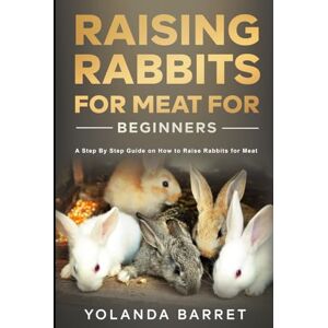 Barret, Yolanda Raising Rabbits for Meat for Beginners: A Step-by-Step Guide on How to Raise Rabbits for Meat Barret, Yolanda Raising Rabbits for Meat for Beginners: A Step-by-Step Guide on How to Raise Rabbits for Meat