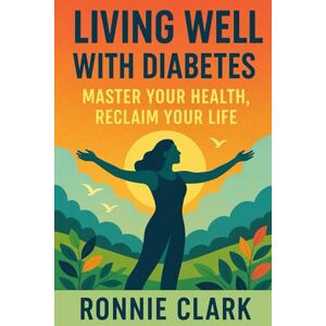 Clark, Ronnie Living Well With Diabetes: Master Your Health, Reclaim Your Life Clark, Ronnie Living Well With Diabetes: Master Your Health, Reclaim Your Life