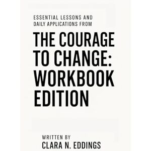 N. Eddings, Clara Essential Lessons and Daily Applications from The Courage to Change – Workbook Edition N. Eddings, Clara Essential Lessons and Daily Applications from The Courage to Change – Workbook Edition