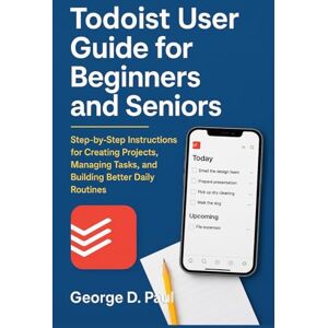 D. Paul, George Todoist User Guide for Beginners and Seniors: Step-by-Step Instructions for Creating Projects, Managing Tasks, and Building Better Daily Routines (Software for Productivity, Projects and Business) D. Paul, George Todoist User Guide for Beginners and Seniors: Step-by-Step Instructions for Creating Projects, Managing Tasks, and Building Better Daily Routines (Software for Productivity, Projects and Business)