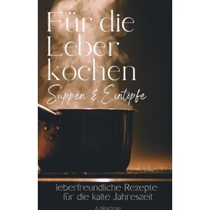 Hirschman, Axel Für die Leber kochen: Suppen und Eintöpfe, einfache Rezepte für eine gesunde Leber Hirschman, Axel Für die Leber kochen: Suppen und Eintöpfe, einfache Rezepte für eine gesunde Leber