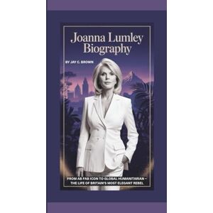 C. Brown, Jay JOANNA LUMLEY BIOGRAPHY: From Ab Fab Icon To Global Humanitarian – The Life of Britain’s Most Elegant Rebel C. Brown, Jay JOANNA LUMLEY BIOGRAPHY: From Ab Fab Icon To Global Humanitarian – The Life of Britain’s Most Elegant Rebel
