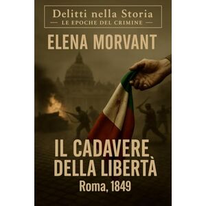 Morvant, Elena Il cadavere della libertà: Roma, 1849: un’indagine tra la rivoluzione e la resa (Delitti nella Storia: Le epoche del crimine) Morvant, Elena Il cadavere della libertà: Roma, 1849: un’indagine tra la rivoluzione e la resa (Delitti nella Storia: Le epoche del crimine)