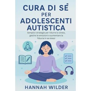 Wilder, Hannah CURA DI SÉ PER ADOLESCENTI AUTISTICA: Semplici strategie per ridurre lo stress, gestire le emozioni e aumentare la fiducia in se stessi Wilder, Hannah CURA DI SÉ PER ADOLESCENTI AUTISTICA: Semplici strategie per ridurre lo stress, gestire le emozioni e aumentare la fiducia in se stessi