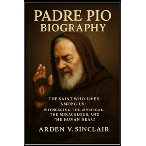 Sinclair, Arden V. Padre Pio Biography: The Saint Who Lived Among Us: Witnessing the Mystical, the Miraculous, and the Human Heart Sinclair, Arden V. Padre Pio Biography: The Saint Who Lived Among Us: Witnessing the Mystical, the Miraculous, and the Human Heart