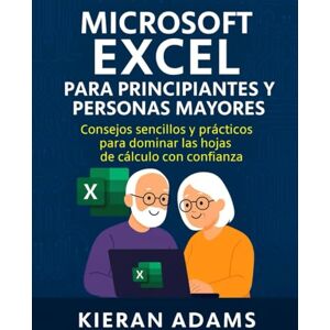 Adams, Kieran Microsoft Excel para principiantes y personas mayores: Consejos sencillos y prácticos para dominar las hojas de cálculo con confianza Adams, Kieran Microsoft Excel para principiantes y personas mayores: Consejos sencillos y prácticos para dominar las hojas de cálculo con confianza
