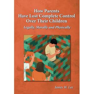 Lee How Parents Have Lost Complete Control Over Their Children: Legally, Morally and Physically Lee How Parents Have Lost Complete Control Over Their Children: Legally, Morally and Physically