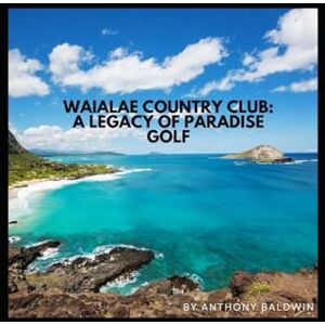 Baldwin, Anthony Waialae Country Club: A Legacy of Paradise Golf Baldwin, Anthony Waialae Country Club: A Legacy of Paradise Golf