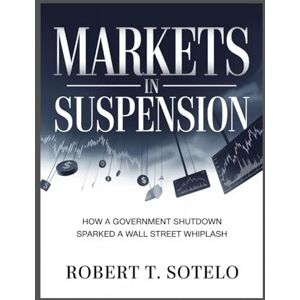 Sotelo, Robert T Markets in Suspension: How a Government Shutdown Sparked a Wall Street Whiplash Sotelo, Robert T Markets in Suspension: How a Government Shutdown Sparked a Wall Street Whiplash