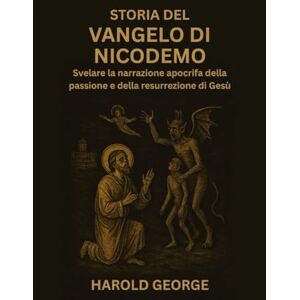 George, Harold Storia del Vangelo di Nicodemo: Svelare la narrazione apocrifa della passione e della resurrezione di Gesù George, Harold Storia del Vangelo di Nicodemo: Svelare la narrazione apocrifa della passione e della resurrezione di Gesù