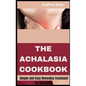 Babs, Godfrey THE ACHALASIA COOKBOOK: Simple and Easy Remedies treatment for Achalasia Babs, Godfrey THE ACHALASIA COOKBOOK: Simple and Easy Remedies treatment for Achalasia