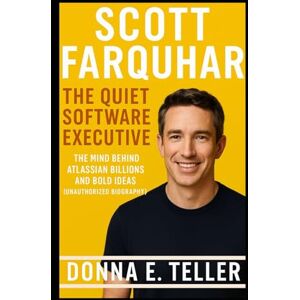 E. Teller, Donna SCOTT FARQUHAR: THE QUIET SOFTWARE EXECUTIVE: The Mind Behind Atlassian Billions and Bold Ideas (Unauthorized Biography) E. Teller, Donna SCOTT FARQUHAR: THE QUIET SOFTWARE EXECUTIVE: The Mind Behind Atlassian Billions and Bold Ideas (Unauthorized Biography)