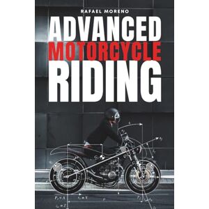 Moreno Chacón, Rafael Advanced Motorcycle Riding: Ride Better, Ride Safer, Ride Smarter — Advanced Techniques and Mindset for Real Riders Moreno Chacón, Rafael Advanced Motorcycle Riding: Ride Better, Ride Safer, Ride Smarter — Advanced Techniques and Mindset for Real Riders