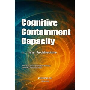 Au, Kingfai Cognitive Containment Capacity Vol. 2: Inner Architecture: A Structural Inquiry Into the Internal Mechanics That Make Containment Possible Au, Kingfai Cognitive Containment Capacity Vol. 2: Inner Architecture: A Structural Inquiry Into the Internal Mechanics That Make Containment Possible