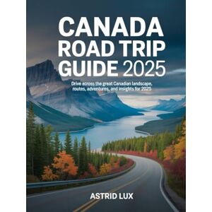 Lux, Astrid Canada Road Trip Guide 2025: Drive Across the Great Canadian Landscape, Routes, Adventures, and Insights for 2025 Lux, Astrid Canada Road Trip Guide 2025: Drive Across the Great Canadian Landscape, Routes, Adventures, and Insights for 2025