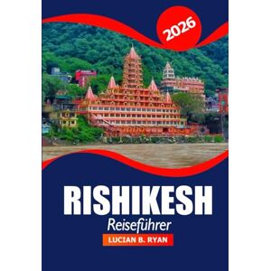 Ryan, Lucian B. Rishikesh Reiseführer 2026: Erkunden Sie den heiligen Ganges, die Geschichte, Kultur, Trekkingrouten, Wellness Retreats und Abenteuer in Indiens Yoga Hauptstadt Ryan, Lucian B. Rishikesh Reiseführer 2026: Erkunden Sie den heiligen Ganges, die Geschichte, Kultur, Trekkingrouten, Wellness Retreats und Abenteuer in Indiens Yoga Hauptstadt