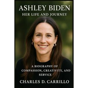 D. CARRILLO, CHARLES ASHLEY BIDEN: HER LIFE AND JOURNEY: A BIOGRAPHY OF COMPASSION, CREATIVITY, AND SERVICE D. CARRILLO, CHARLES ASHLEY BIDEN: HER LIFE AND JOURNEY: A BIOGRAPHY OF COMPASSION, CREATIVITY, AND SERVICE