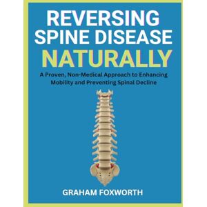 Foxworth, Graham Reversing Spine Disease Naturally: A Proven, Non-Medical Approach to Enhancing Mobility and Preventing Spinal Decline Foxworth, Graham Reversing Spine Disease Naturally: A Proven, Non-Medical Approach to Enhancing Mobility and Preventing Spinal Decline