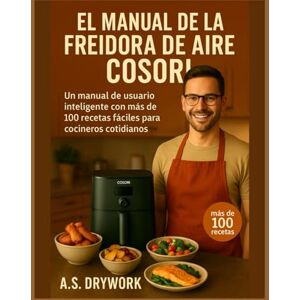 DRYWORK, A.S. EL MANUAL DE LA FREIDORA DE AIRE COSORI: Un manual de usuario inteligente con más de 100 recetas fáciles para cocineros cotidianos DRYWORK, A.S. EL MANUAL DE LA FREIDORA DE AIRE COSORI: Un manual de usuario inteligente con más de 100 recetas fáciles para cocineros cotidianos