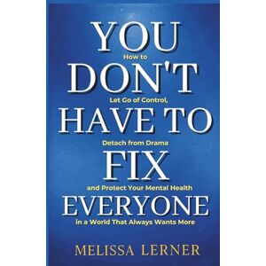 Lerner, Melissa YOU DON’T HAVE TO FIX EVERYONE: How to Let Go of Control, Detach from Drama and Protect Your Mental Health in a World That Always Wants More (The ... inner peace for empaths and sensitive souls) Lerner, Melissa YOU DON’T HAVE TO FIX EVERYONE: How to Let Go of Control, Detach from Drama and Protect Your Mental Health in a World That Always Wants More (The ... inner peace for empaths and sensitive souls)