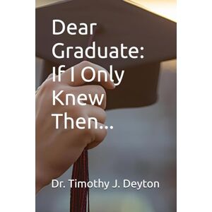 Deyton, Dr, Timothy J. Dear Graduate: If I Only Knew Then... Deyton, Dr, Timothy J. Dear Graduate: If I Only Knew Then...