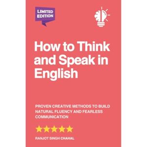 Chahal, Ranjot Singh How to Think and Speak in English: Proven Creative Methods to Build Natural Fluency and Fearless Communication Chahal, Ranjot Singh How to Think and Speak in English: Proven Creative Methods to Build Natural Fluency and Fearless Communication