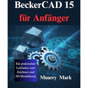 Mark, Muarry BeckerCAD 15 für Anfänger: Ein praktischer Leitfaden zum Zeichnen und 3D-Modellieren Mark, Muarry BeckerCAD 15 für Anfänger: Ein praktischer Leitfaden zum Zeichnen und 3D-Modellieren