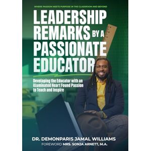 Williams, Dr Demonparis Jamal Leadership Remarks By A Passionate Educator: "Developing the Educator with an Illuminated Heart Found Passion to Teach and Inspire Williams, Dr Demonparis Jamal Leadership Remarks By A Passionate Educator: "Developing the Educator with an Illuminated Heart Found Passion to Teach and Inspire