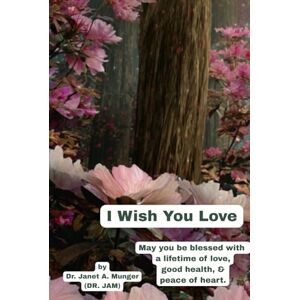 Munger, Dr. Janet A. I Wish You Love: May you be blessed with love, good health, & peace of heart. (Inspiration for the Heart and Soul) Munger, Dr. Janet A. I Wish You Love: May you be blessed with love, good health, & peace of heart. (Inspiration for the Heart and Soul)