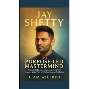 WILFRED, LIAM JAY SHETTY : The Purpose-Led Mastermind: An Unofficial Biography of a Former Monk Who Became a Global Voice for Wisdom , Success and Mindfulness WILFRED, LIAM JAY SHETTY : The Purpose-Led Mastermind: An Unofficial Biography of a Former Monk Who Became a Global Voice for Wisdom , Success and Mindfulness