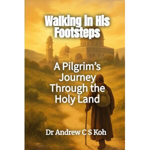 Koh, Dr Andrew C S Walking in His Footsteps: A Pilgrim’s Journey Through the Holy Land Koh, Dr Andrew C S Walking in His Footsteps: A Pilgrim’s Journey Through the Holy Land