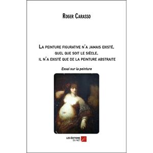 Carasso, Roger La peinture figurative n'a jamais existé, quel que soit le siècle, il n'a existé que de la peinture abstraite: Essai sur la peinture Carasso, Roger La peinture figurative n'a jamais existé, quel que soit le siècle, il n'a existé que de la peinture abstraite: Essai sur la peinture