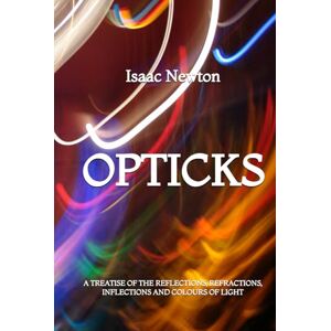 Newton, Isaac Opticks: A Treatise of the Reflections, Refractions, Inflections, and Colours of Light Newton, Isaac Opticks: A Treatise of the Reflections, Refractions, Inflections, and Colours of Light