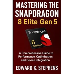 K. Stephens, Edward Mastering the Snapdragon 8 Elite Gen 5: A Comprehensive Guide to Performance, Optimization, and Device Integration K. Stephens, Edward Mastering the Snapdragon 8 Elite Gen 5: A Comprehensive Guide to Performance, Optimization, and Device Integration