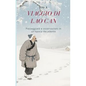 Liu, E Viaggio di Lao Can: Passeggiate e osservazioni in un'epoca decadente Liu, E Viaggio di Lao Can: Passeggiate e osservazioni in un'epoca decadente