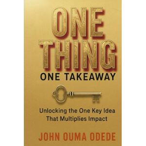 ODEDE, JOHN OUMA ONE THING ONE TAKEAWAY: Unlocking the One Key idea That Multiplies Impact ODEDE, JOHN OUMA ONE THING ONE TAKEAWAY: Unlocking the One Key idea That Multiplies Impact