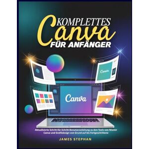 Stephan, James KOMPLETTES CANVA FÜR ANFÄNGER: Aktualisierte Schritt-für-Schritt-Benutzeranleitung zu den Tools von Master Canva und Grafikdesign von Grund auf bis Fortgeschrittene Stephan, James KOMPLETTES CANVA FÜR ANFÄNGER: Aktualisierte Schritt-für-Schritt-Benutzeranleitung zu den Tools von Master Canva und Grafikdesign von Grund auf bis Fortgeschrittene